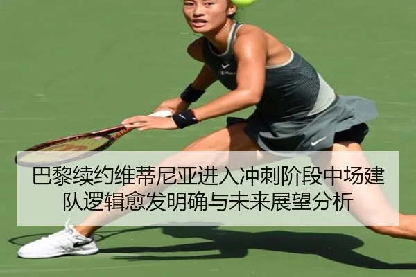 巴黎续约维蒂尼亚进入冲刺阶段中场建队逻辑愈发明确与未来展望分析