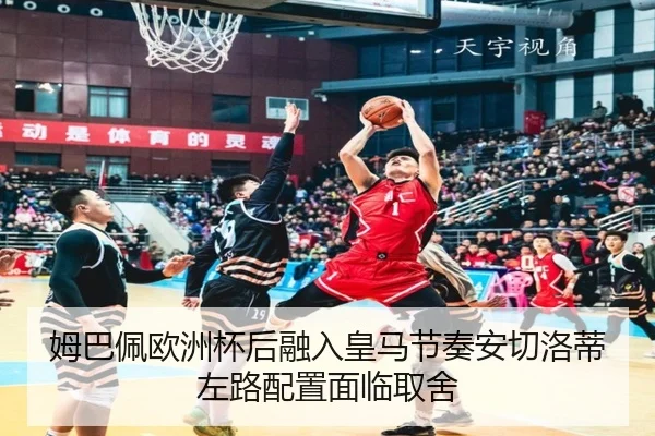 姆巴佩欧洲杯后融入皇马节奏安切洛蒂左路配置面临取舍
