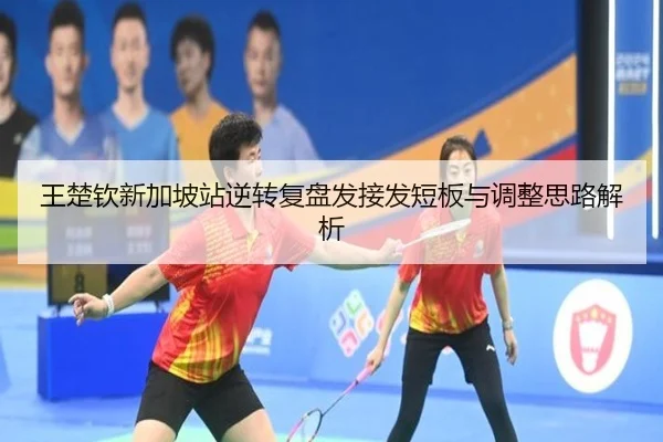 王楚钦新加坡站逆转复盘发接发短板与调整思路解析