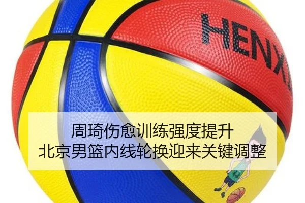 周琦伤愈训练强度提升 北京男篮内线轮换迎来关键调整
